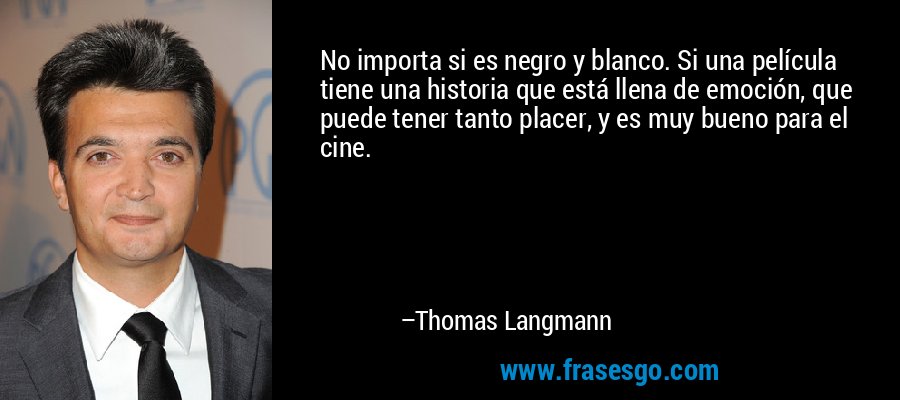 No importa si es negro y blanco. Si una película tiene una historia que está llena de emoción, que puede tener tanto placer, y es muy bueno para el cine. – Thomas Langmann