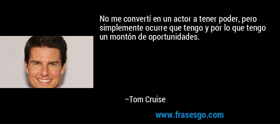 No me convertí en un actor a tener poder, pero simplemente ocurre que tengo y por lo que tengo un montón de oportunidades. – Tom Cruise
