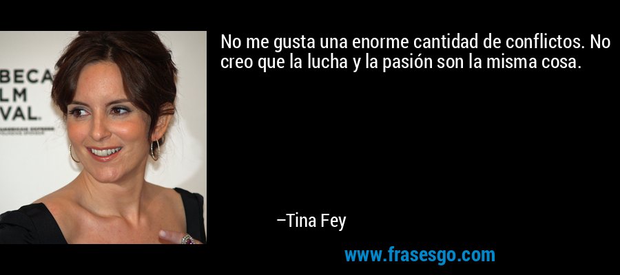 No me gusta una enorme cantidad de conflictos. No creo que la lucha y la pasión son la misma cosa. – Tina Fey