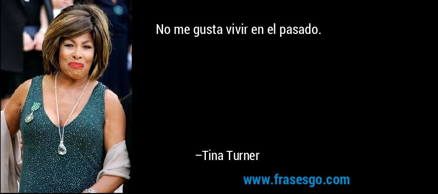 No me gusta vivir en el pasado. – Tina Turner