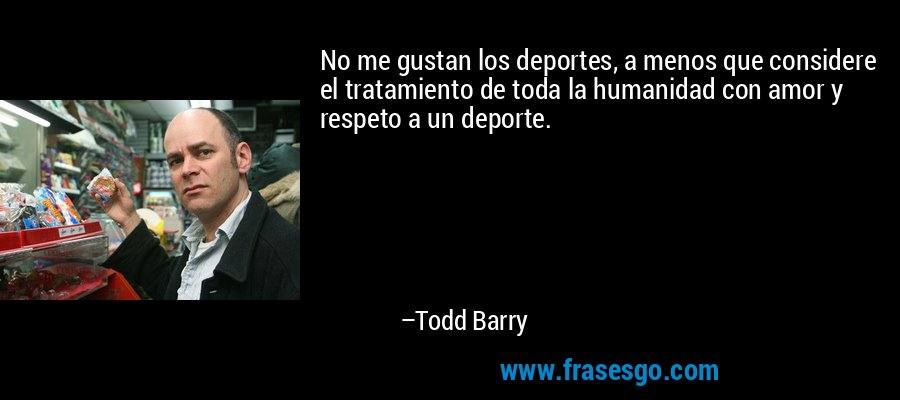 No me gustan los deportes, a menos que considere el tratamiento de toda la humanidad con amor y respeto a un deporte. – Todd Barry