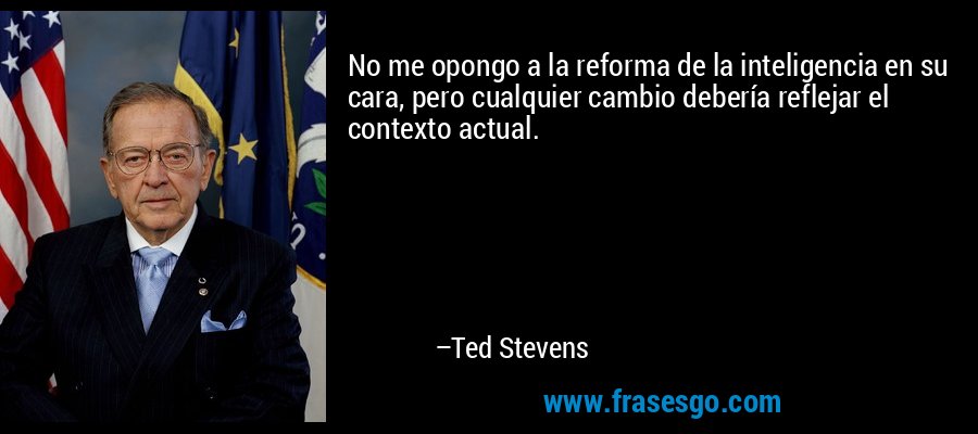 No me opongo a la reforma de la inteligencia en su cara, pero cualquier cambio debería reflejar el contexto actual. – Ted Stevens