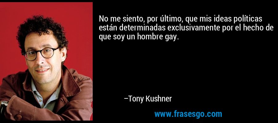 No me siento, por último, que mis ideas políticas están determinadas exclusivamente por el hecho de que soy un hombre gay. – Tony Kushner