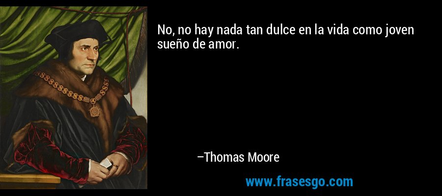 No, no hay nada tan dulce en la vida como joven sueño de amor. – Thomas Moore