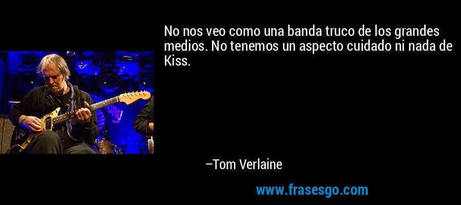 No nos veo como una banda truco de los grandes medios. No tenemos un aspecto cuidado ni nada de Kiss. – Tom Verlaine