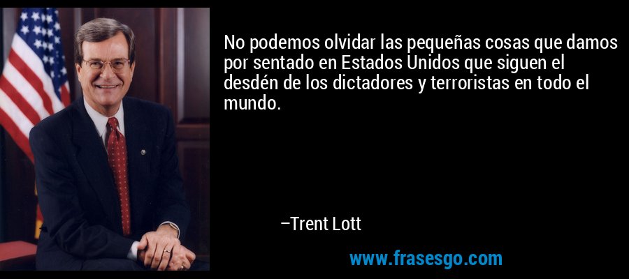 No podemos olvidar las pequeñas cosas que damos por sentado en Estados Unidos que siguen el desdén de los dictadores y terroristas en todo el mundo. – Trent Lott
