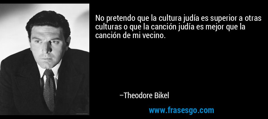No pretendo que la cultura judía es superior a otras culturas o que la canción judía es mejor que la canción de mi vecino. – Theodore Bikel