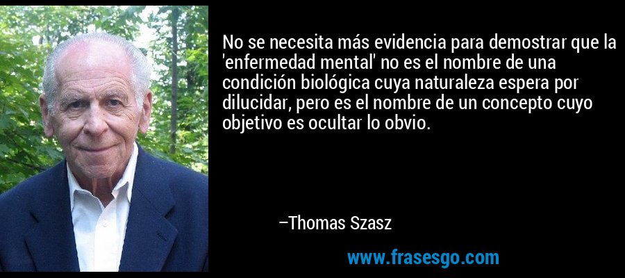 No se necesita más evidencia para demostrar que la 'enfermedad mental' no es el nombre de una condición biológica cuya naturaleza espera por dilucidar, pero es el nombre de un concepto cuyo objetivo es ocultar lo obvio. – Thomas Szasz