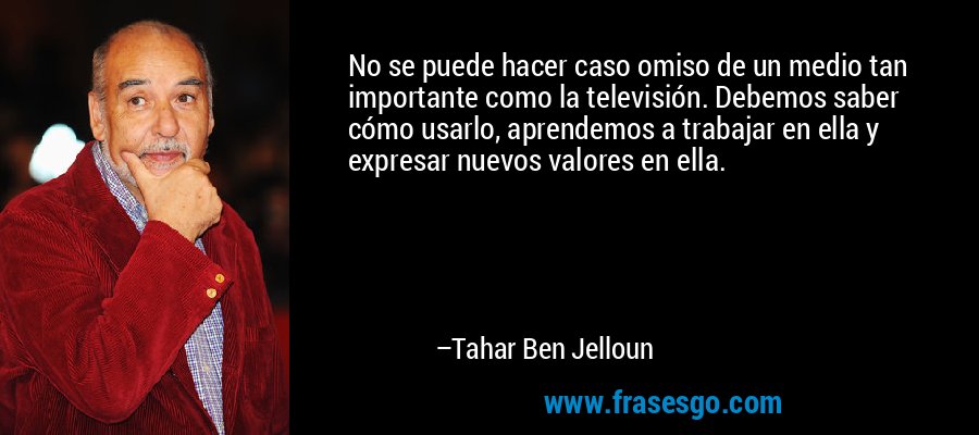 No se puede hacer caso omiso de un medio tan importante como la televisión. Debemos saber cómo usarlo, aprendemos a trabajar en ella y expresar nuevos valores en ella. – Tahar Ben Jelloun