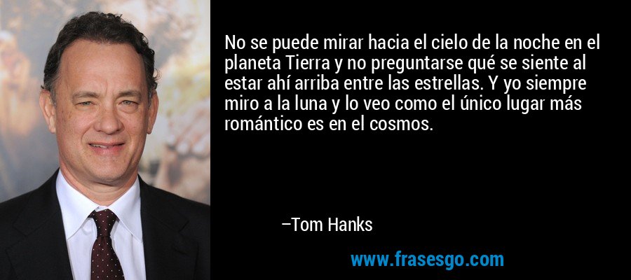 No se puede mirar hacia el cielo de la noche en el planeta Tierra y no preguntarse qué se siente al estar ahí arriba entre las estrellas. Y yo siempre miro a la luna y lo veo como el único lugar más romántico es en el cosmos. – Tom Hanks