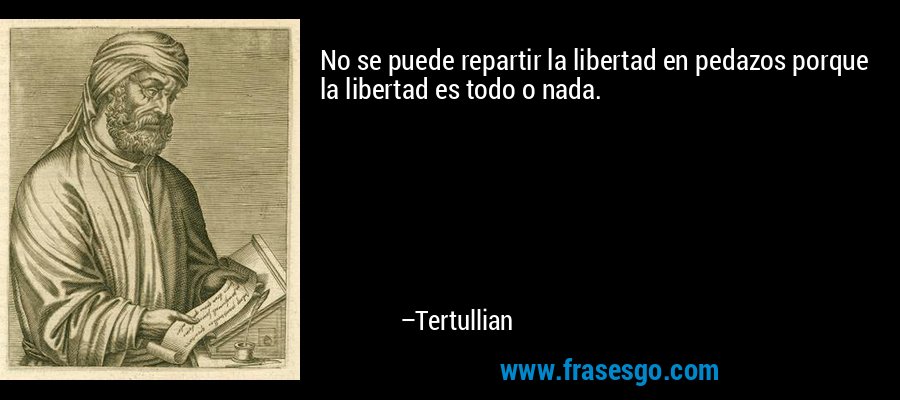 No se puede repartir la libertad en pedazos porque la libertad es todo o nada. – Tertullian