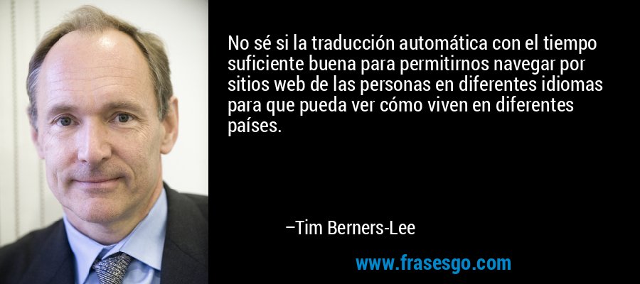 No sé si la traducción automática con el tiempo suficiente buena para permitirnos navegar por sitios web de las personas en diferentes idiomas para que pueda ver cómo viven en diferentes países. – Tim Berners-Lee