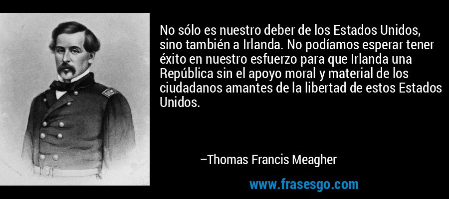 No sólo es nuestro deber de los Estados Unidos, sino también a Irlanda. No podíamos esperar tener éxito en nuestro esfuerzo para que Irlanda una República sin el apoyo moral y material de los ciudadanos amantes de la libertad de estos Estados Unidos. – Thomas Francis Meagher
