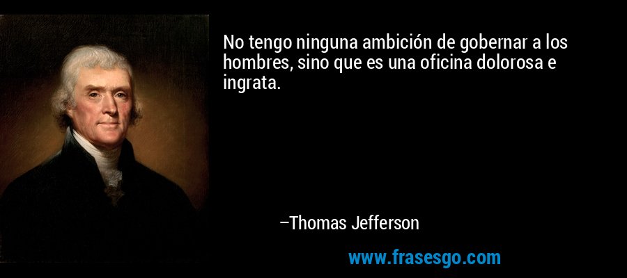 No tengo ninguna ambición de gobernar a los hombres, sino que es una oficina dolorosa e ingrata. – Thomas Jefferson