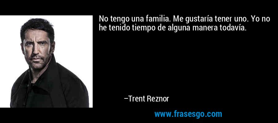 No tengo una familia. Me gustaría tener uno. Yo no he tenido tiempo de alguna manera todavía. – Trent Reznor