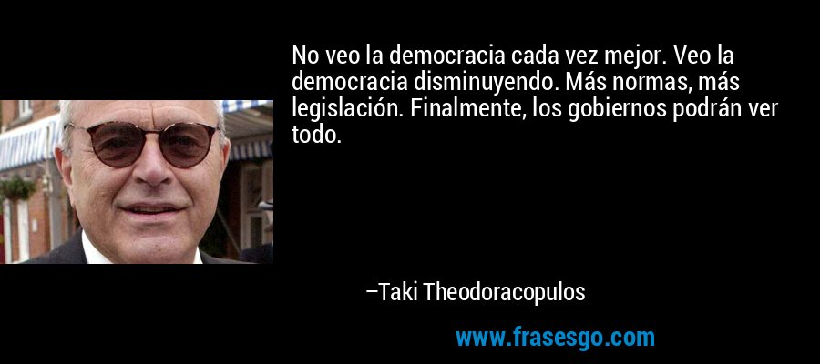No veo la democracia cada vez mejor. Veo la democracia disminuyendo. Más normas, más legislación. Finalmente, los gobiernos podrán ver todo. – Taki Theodoracopulos