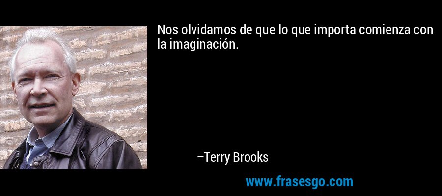Nos olvidamos de que lo que importa comienza con la imaginación. – Terry Brooks