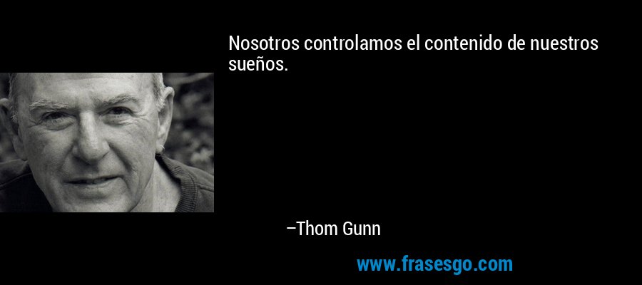 Nosotros controlamos el contenido de nuestros sueños. – Thom Gunn