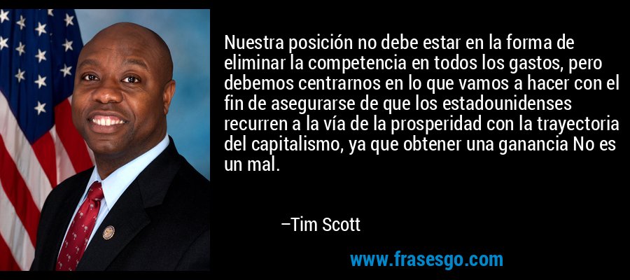 Nuestra posición no debe estar en la forma de eliminar la competencia en todos los gastos, pero debemos centrarnos en lo que vamos a hacer con el fin de asegurarse de que los estadounidenses recurren a la vía de la prosperidad con la trayectoria del capitalismo, ya que obtener una ganancia No es un mal. – Tim Scott