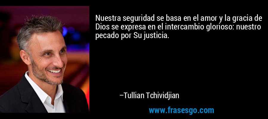 Nuestra seguridad se basa en el amor y la gracia de Dios se expresa en el intercambio glorioso: nuestro pecado por Su justicia. – Tullian Tchividjian