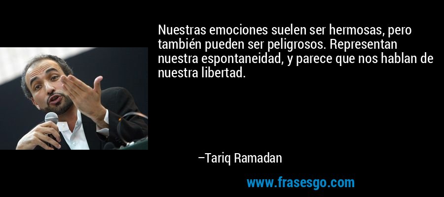 Nuestras emociones suelen ser hermosas, pero también pueden ser peligrosos. Representan nuestra espontaneidad, y parece que nos hablan de nuestra libertad. – Tariq Ramadan