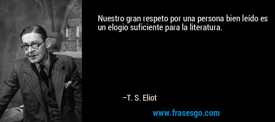 Nuestro gran respeto por una persona bien leído es un elogio suficiente para la literatura. – T. S. Eliot