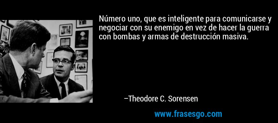 Número uno, que es inteligente para comunicarse y negociar con su enemigo en vez de hacer la guerra con bombas y armas de destrucción masiva. – Theodore C. Sorensen