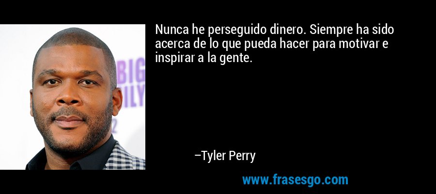 Nunca he perseguido dinero. Siempre ha sido acerca de lo que pueda hacer para motivar e inspirar a la gente. – Tyler Perry