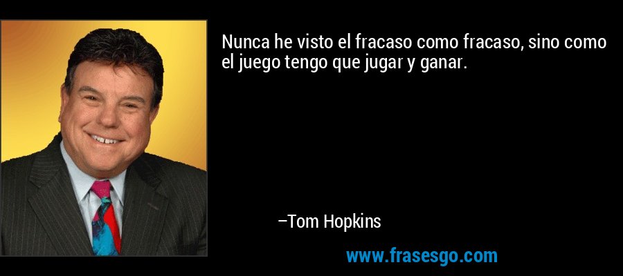 Nunca he visto el fracaso como fracaso, sino como el juego tengo que jugar y ganar. – Tom Hopkins