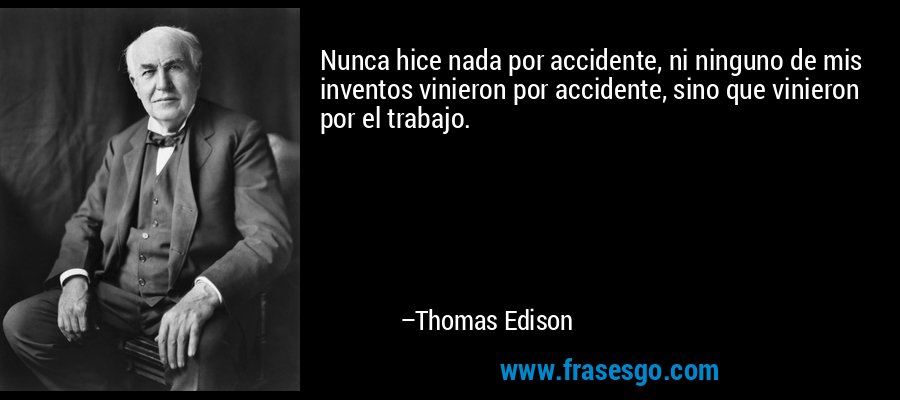 Nunca hice nada por accidente, ni ninguno de mis inventos vinieron por accidente, sino que vinieron por el trabajo. – Thomas Edison