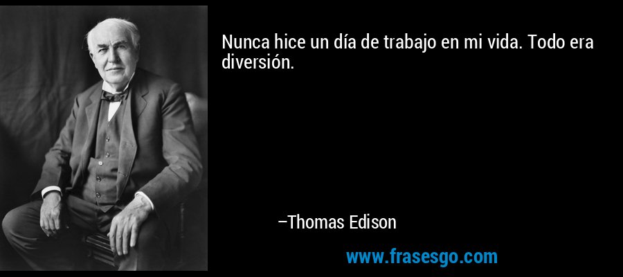 Nunca hice un día de trabajo en mi vida. Todo era diversión. – Thomas Edison