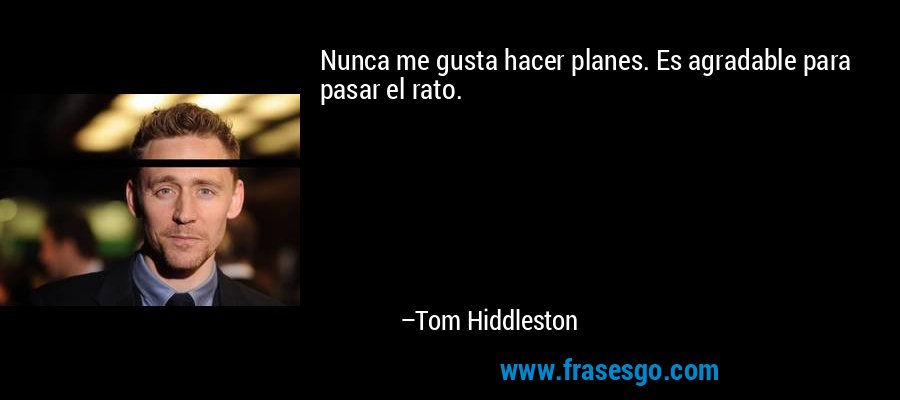 Nunca me gusta hacer planes. Es agradable para pasar el rato. – Tom Hiddleston