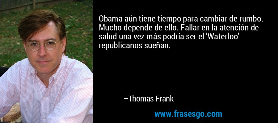 Obama aún tiene tiempo para cambiar de rumbo. Mucho depende de ello. Fallar en la atención de salud una vez más podría ser el 'Waterloo' republicanos sueñan. – Thomas Frank