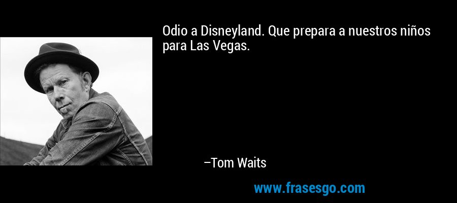 Odio a Disneyland. Que prepara a nuestros niños para Las Vegas. – Tom Waits