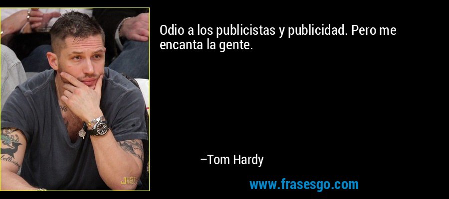 Odio a los publicistas y publicidad. Pero me encanta la gente. – Tom Hardy