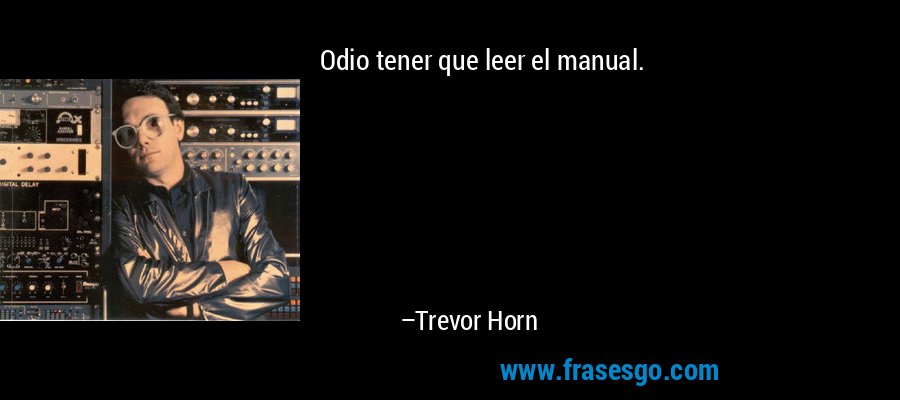 Odio tener que leer el manual. – Trevor Horn