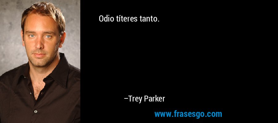 Odio títeres tanto. – Trey Parker