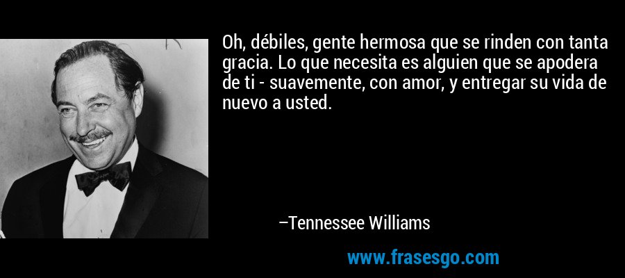 Oh, débiles, gente hermosa que se rinden con tanta gracia. Lo que necesita es alguien que se apodera de ti - suavemente, con amor, y entregar su vida de nuevo a usted. – Tennessee Williams