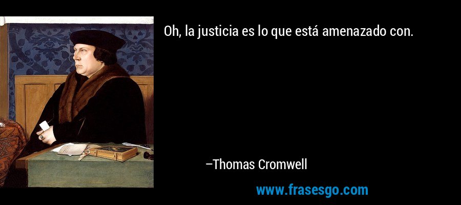 Oh, la justicia es lo que está amenazado con. – Thomas Cromwell