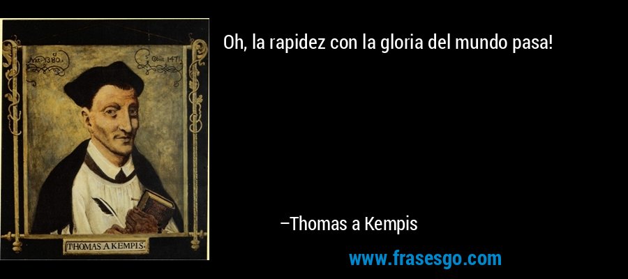 Oh, la rapidez con la gloria del mundo pasa! – Thomas a Kempis