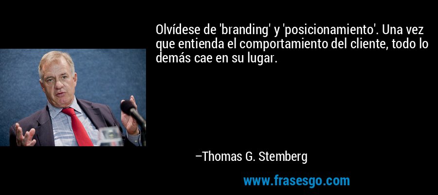 Olvídese de 'branding' y 'posicionamiento'. Una vez que entienda el comportamiento del cliente, todo lo demás cae en su lugar. – Thomas G. Stemberg