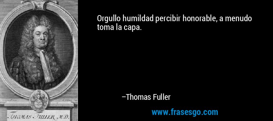 Orgullo humildad percibir honorable, a menudo toma la capa. – Thomas Fuller