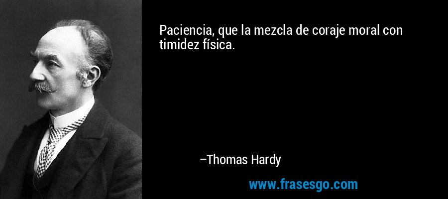 Paciencia, que la mezcla de coraje moral con timidez física. – Thomas Hardy