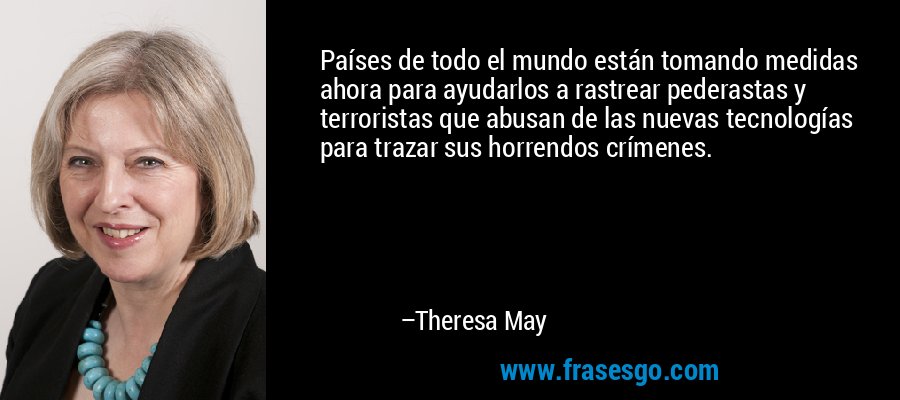 Países de todo el mundo están tomando medidas ahora para ayudarlos a rastrear pederastas y terroristas que abusan de las nuevas tecnologías para trazar sus horrendos crímenes. – Theresa May