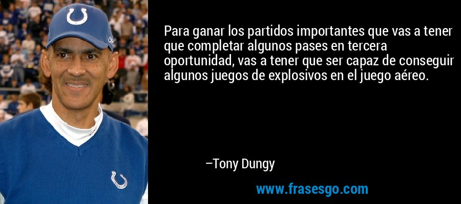 Para ganar los partidos importantes que vas a tener que completar algunos pases en tercera oportunidad, vas a tener que ser capaz de conseguir algunos juegos de explosivos en el juego aéreo. – Tony Dungy
