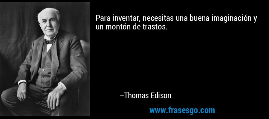 Para inventar, necesitas una buena imaginación y un montón de trastos. – Thomas Edison