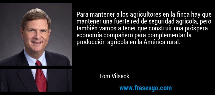 Para mantener a los agricultores en la finca hay que mantener una fuerte red de seguridad agrícola, pero también vamos a tener que construir una próspera economía compañero para complementar la producción agrícola en la América rural. – Tom Vilsack