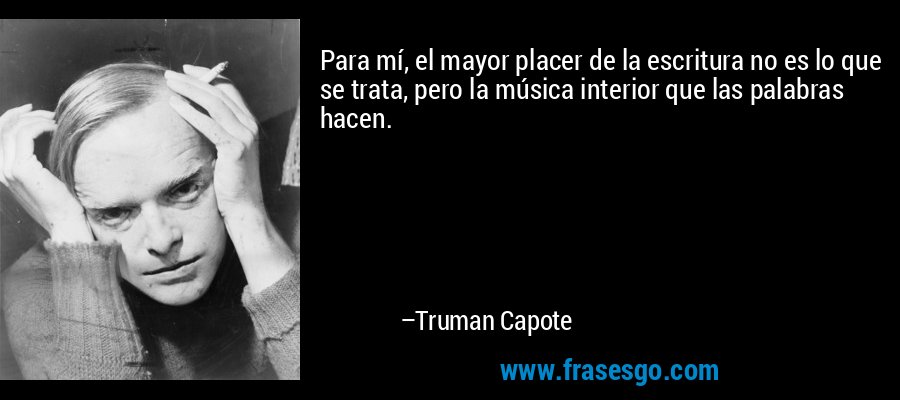 Para mí, el mayor placer de la escritura no es lo que se trata, pero la música interior que las palabras hacen. – Truman Capote