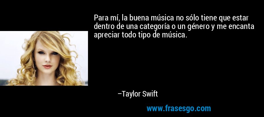 Para mí, la buena música no sólo tiene que estar dentro de una categoría o un género y me encanta apreciar todo tipo de música. – Taylor Swift