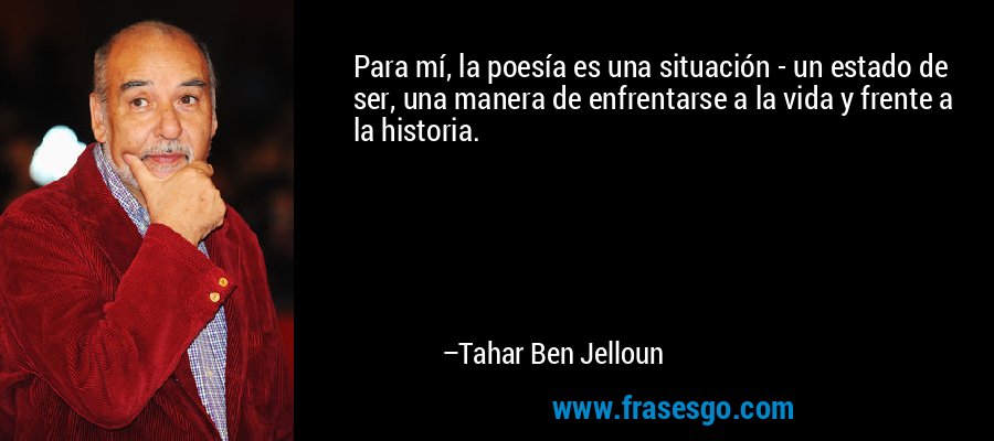 Para mí, la poesía es una situación - un estado de ser, una manera de enfrentarse a la vida y frente a la historia. – Tahar Ben Jelloun
